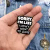 Sorry I'm Late I Didn't Want To Come - Brooch Enamel Pin